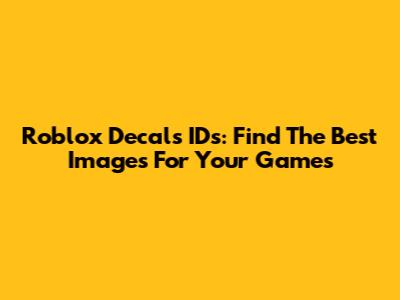 Roblox Decals IDs: Find The Best Images For Your Games