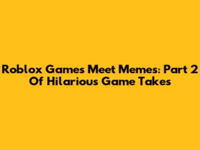 Roblox Games Meet Memes: Part 2 Of Hilarious Game Takes