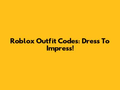 Roblox Outfit Codes: Dress To Impress!