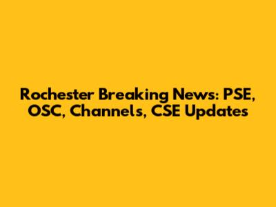 Rochester Breaking News: PSE, OSC, Channels, CSE Updates