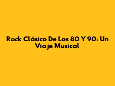 Rock Clásico De Los 80 Y 90: Un Viaje Musical