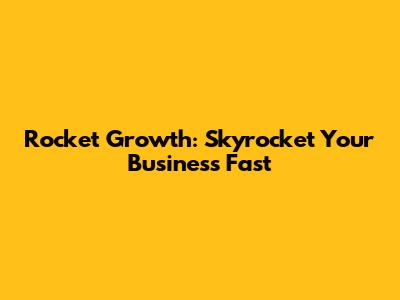 Rocket Growth: Skyrocket Your Business Fast
