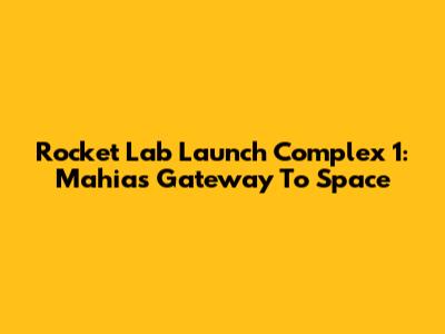 Rocket Lab Launch Complex 1: Mahia's Gateway To Space