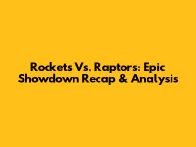 Rockets Vs. Raptors: Epic Showdown Recap & Analysis