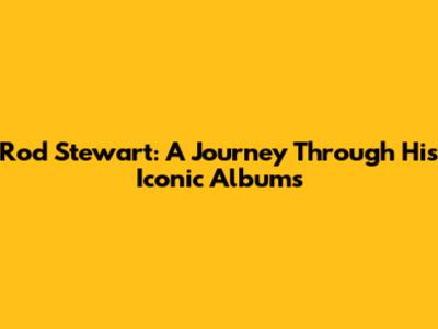 Rod Stewart: A Journey Through His Iconic Albums