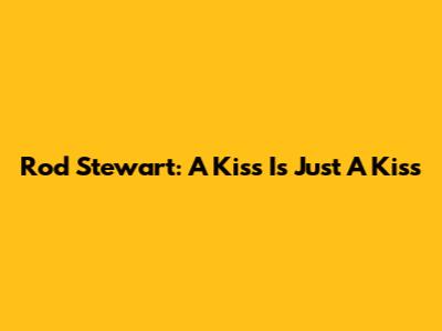 Rod Stewart: A Kiss Is Just A Kiss