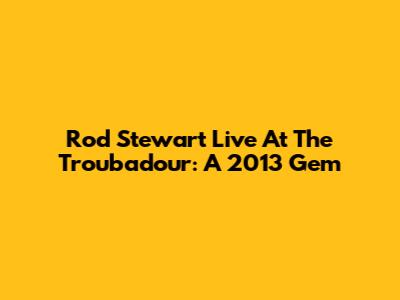 Rod Stewart Live At The Troubadour: A 2013 Gem