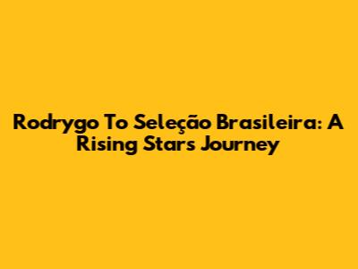 Rodrygo To Seleção Brasileira: A Rising Star's Journey