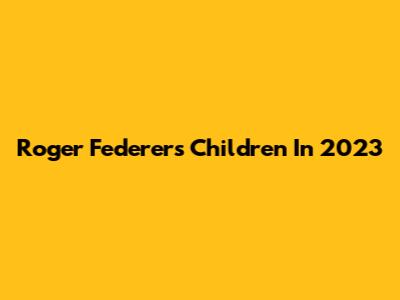 Roger Federer's Children In 2023