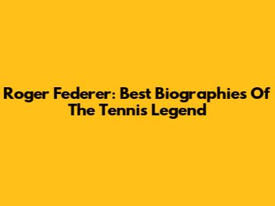 Roger Federer: Best Biographies Of The Tennis Legend