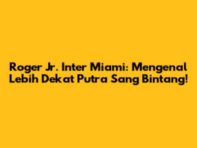 Roger Jr. Inter Miami: Mengenal Lebih Dekat Putra Sang Bintang!