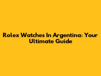 Rolex Watches In Argentina: Your Ultimate Guide