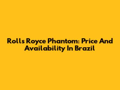 Rolls Royce Phantom: Price And Availability In Brazil