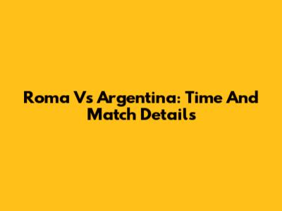 Roma Vs Argentina: Time And Match Details