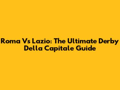Roma Vs Lazio: The Ultimate Derby Della Capitale Guide