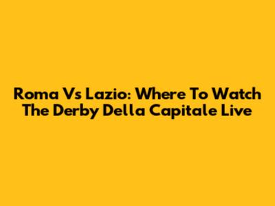 Roma Vs Lazio: Where To Watch The Derby Della Capitale Live