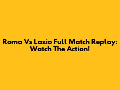 Roma Vs Lazio Full Match Replay: Watch The Action!