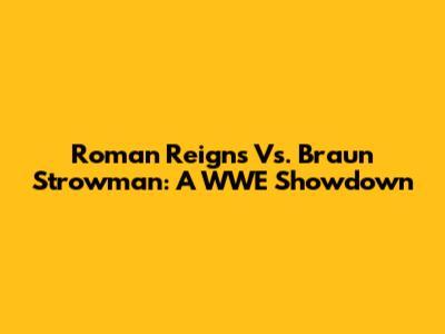 Roman Reigns Vs. Braun Strowman: A WWE Showdown