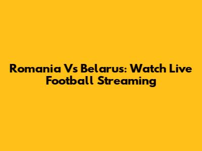 Romania Vs Belarus: Watch Live Football Streaming