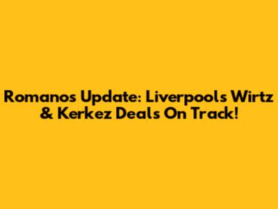 Romano's Update: Liverpool's Wirtz & Kerkez Deals On Track!