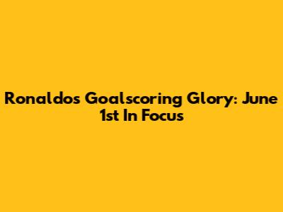 Ronaldo's Goalscoring Glory: June 1st In Focus