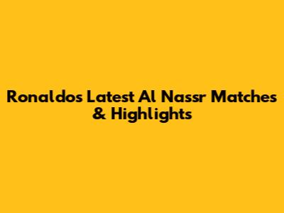 Ronaldo's Latest Al Nassr Matches & Highlights