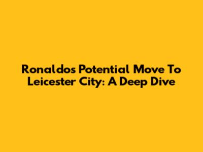 Ronaldo's Potential Move To Leicester City: A Deep Dive