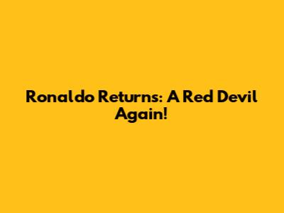 Ronaldo Returns: A Red Devil Again!