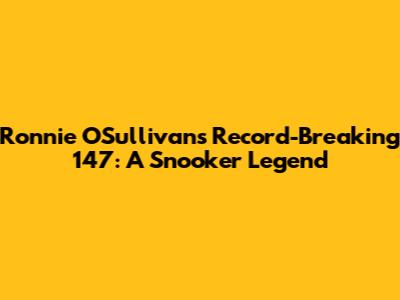 Ronnie O'Sullivan's Record-Breaking 147: A Snooker Legend