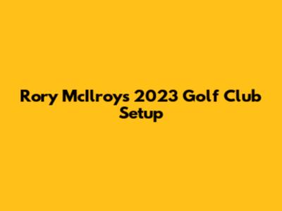 Rory McIlroy's 2023 Golf Club Setup