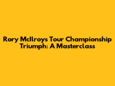 Rory McIlroy's Tour Championship Triumph: A Masterclass