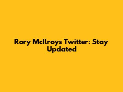 Rory McIlroy's Twitter: Stay Updated