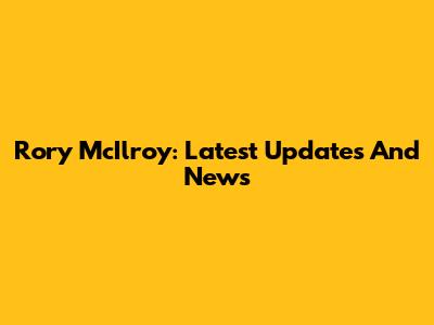 Rory McIlroy: Latest Updates And News
