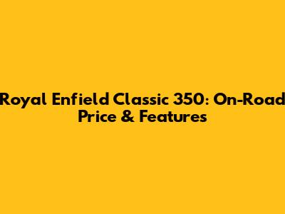 Royal Enfield Classic 350: On-Road Price & Features