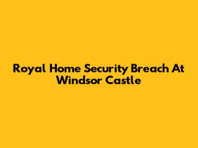 Royal Home Security Breach At Windsor Castle