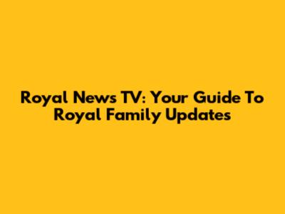 Royal News TV: Your Guide To Royal Family Updates