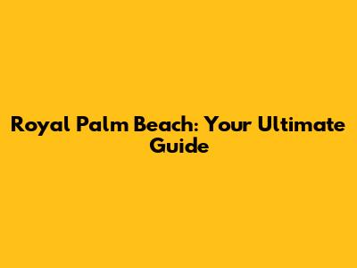 Royal Palm Beach: Your Ultimate Guide