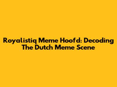 Royalistiq Meme Hoofd: Decoding The Dutch Meme Scene