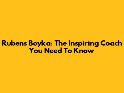 Rubens Boyka: The Inspiring Coach You Need To Know