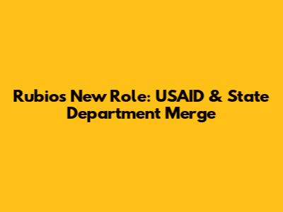 Rubio's New Role: USAID & State Department Merge