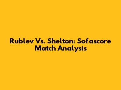 Rublev Vs. Shelton: Sofascore Match Analysis