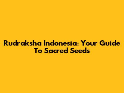 Rudraksha Indonesia: Your Guide To Sacred Seeds