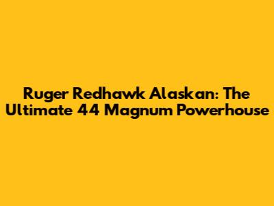 Ruger Redhawk Alaskan: The Ultimate 44 Magnum Powerhouse
