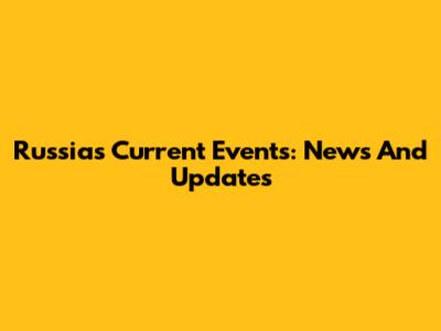 Russia's Current Events: News And Updates