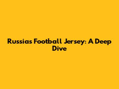 Russia's Football Jersey: A Deep Dive