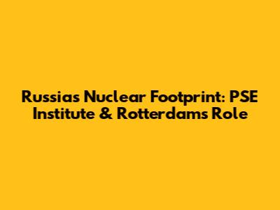 Russia's Nuclear Footprint: PSE Institute & Rotterdam's Role