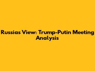 Russia's View: Trump-Putin Meeting Analysis