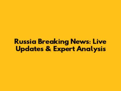 Russia Breaking News: Live Updates & Expert Analysis