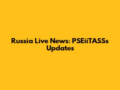 Russia Live News: PSEiiTASSs Updates