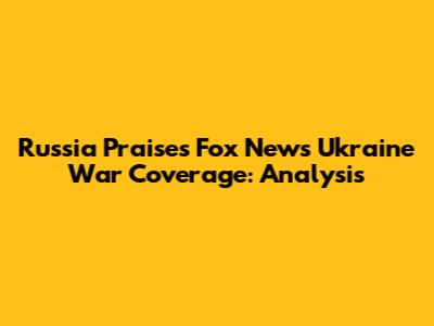 Russia Praises Fox News' Ukraine War Coverage: Analysis